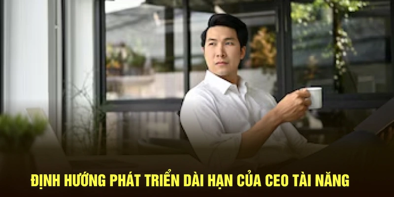 Định hướng phát triển dài hạn của CEO tài năng